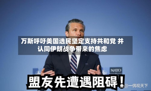 万斯呼吁美国选民坚定支持共和党 并认同伊朗战争带来的焦虑-第2张图片