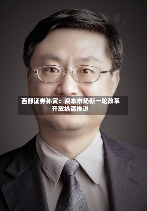 西部证券孙寅：资本市场新一轮改革开放纵深推进