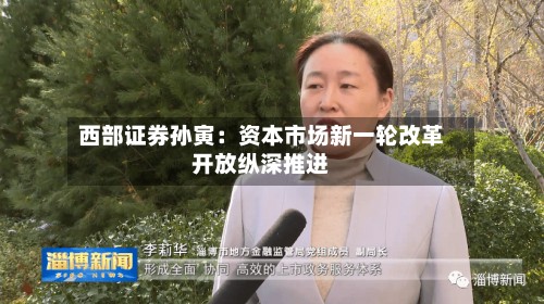 西部证券孙寅：资本市场新一轮改革开放纵深推进-第2张图片