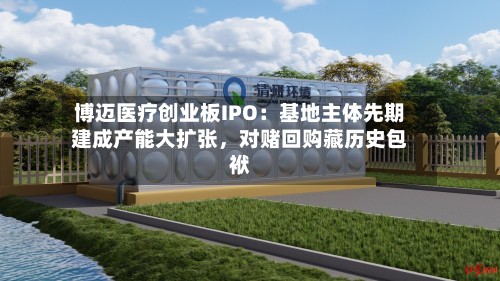 博迈医疗创业板IPO：基地主体先期建成产能大扩张，对赌回购藏历史包袱