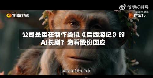 公司是否在制作类似《后西游记》的AI长剧？海看股份回应