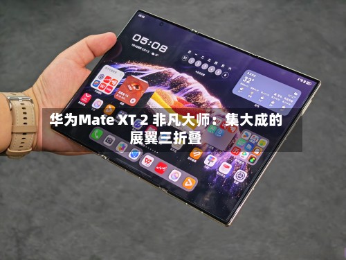华为Mate XT 2 非凡大师：集大成的展翼三折叠