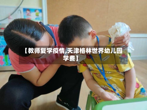 【教师复学疫情,天津格林世界幼儿园学费】