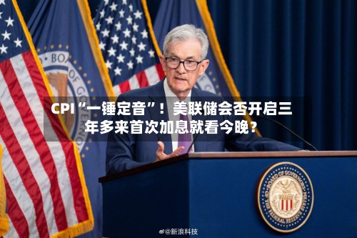 CPI“一锤定音”！美联储会否开启三年多来首次加息就看今晚？-第2张图片