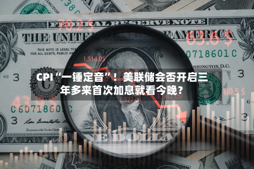 CPI“一锤定音”！美联储会否开启三年多来首次加息就看今晚？-第3张图片