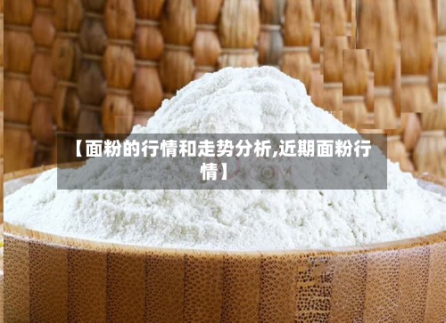 【面粉的行情和走势分析,近期面粉行情】