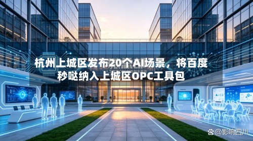杭州上城区发布20个AI场景，将百度秒哒纳入上城区OPC工具包
