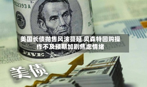 美国长债抛售风波蔓延 贝森特回购操作不及预期加剧焦虑情绪