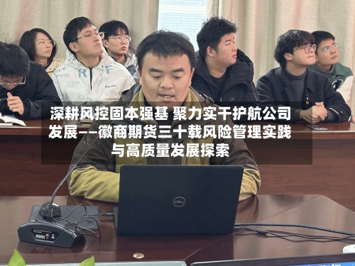 深耕风控固本强基 聚力实干护航公司发展——徽商期货三十载风险管理实践与高质量发展探索-第1张图片