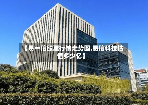 【易一信股票行情走势图,易信科技估值多少亿】-第3张图片