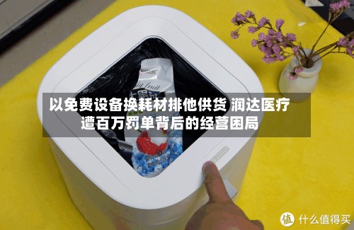 以免费设备换耗材排他供货 润达医疗遭百万罚单背后的经营困局