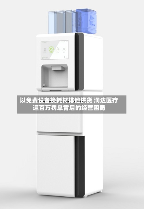 以免费设备换耗材排他供货 润达医疗遭百万罚单背后的经营困局-第3张图片