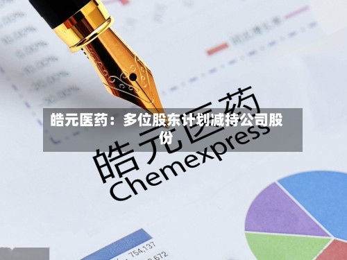皓元医药：多位股东计划减持公司股份-第2张图片