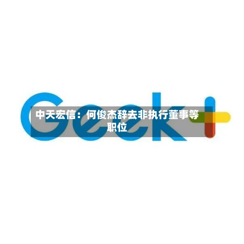 中天宏信：何俊杰辞去非执行董事等职位-第2张图片
