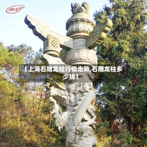 【上海石雕龙柱行情走势,石雕龙柱多少钱】-第2张图片