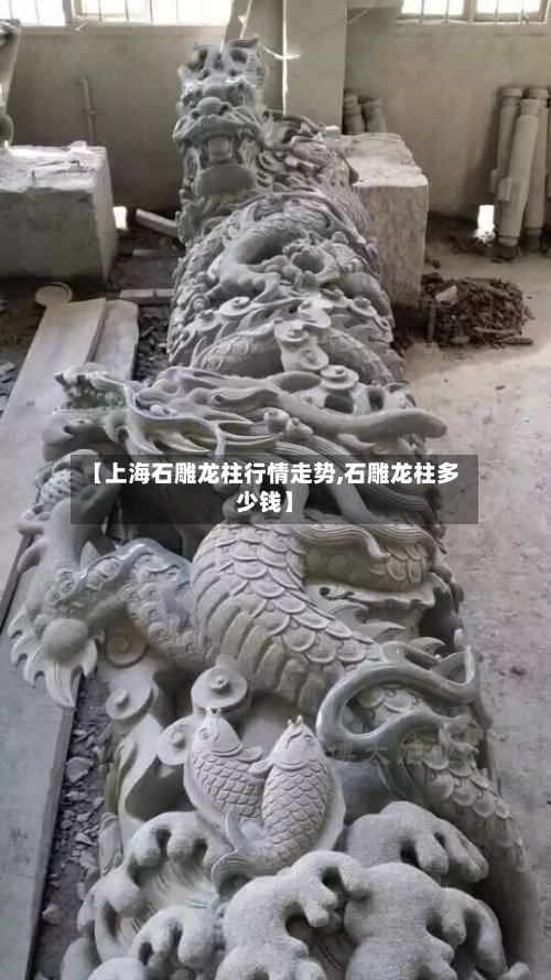 【上海石雕龙柱行情走势,石雕龙柱多少钱】
