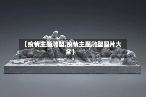 【疫情主题雕塑,疫情主题雕塑图片大全】-第2张图片