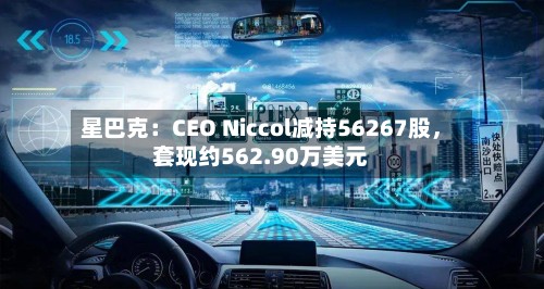 星巴克：CEO Niccol减持56267股	，套现约562.90万美元-第2张图片