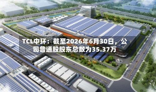 TCL中环：截至2026年6月30日，公司普通股股东总数为35.37万