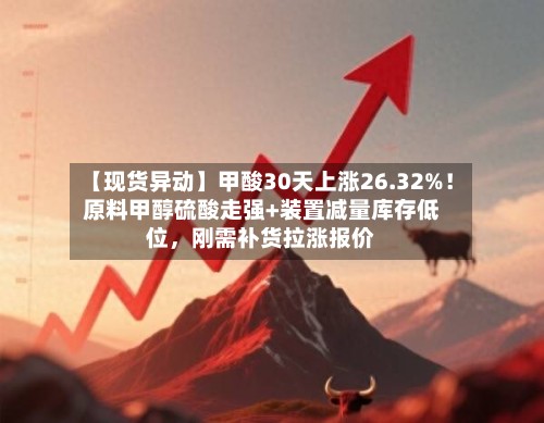 【现货异动】甲酸30天上涨26.32%！原料甲醇硫酸走强+装置减量库存低位，刚需补货拉涨报价