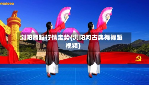 浏阳舞蹈行情走势(浏阳河古典舞舞蹈视频)-第2张图片