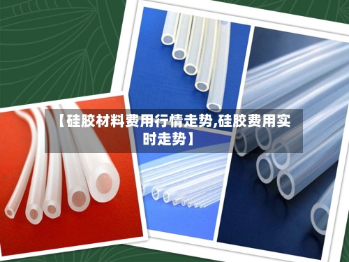 【硅胶材料费用行情走势,硅胶费用实时走势】