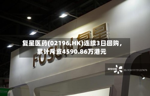复星医药(02196.HK)连续3日回购	，累计斥资4590.86万港元-第2张图片