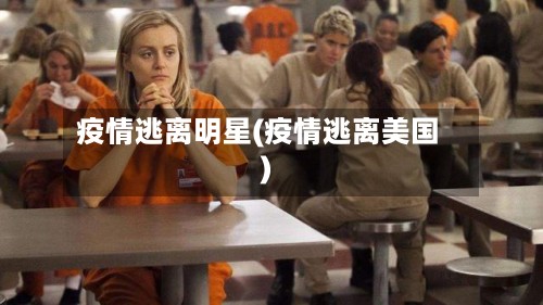 疫情逃离明星(疫情逃离美国)-第2张图片