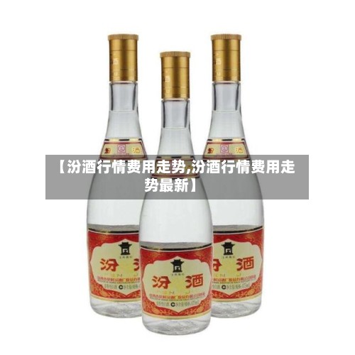 【汾酒行情费用走势,汾酒行情费用走势最新】-第2张图片