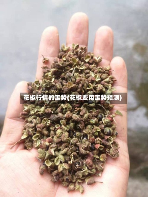 花椒行情的走势(花椒费用走势预测)