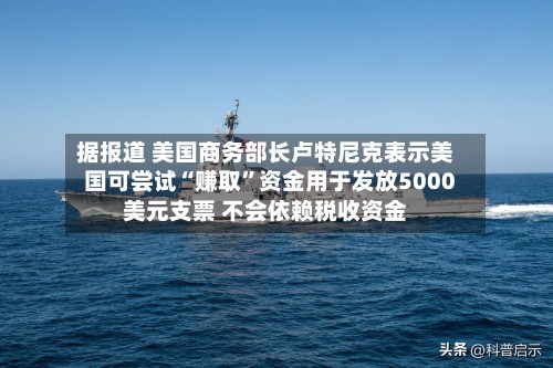 据报道 美国商务部长卢特尼克表示美国可尝试“赚取	”资金用于发放5000美元支票 不会依赖税收资金-第2张图片