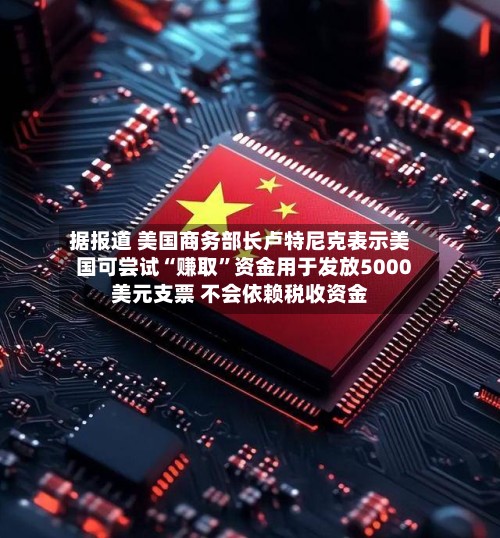 据报道 美国商务部长卢特尼克表示美国可尝试“赚取”资金用于发放5000美元支票 不会依赖税收资金