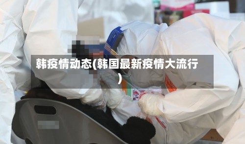 韩疫情动态(韩国最新疫情大流行)