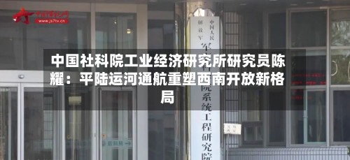 中国社科院工业经济研究所研究员陈耀：平陆运河通航重塑西南开放新格局-第2张图片