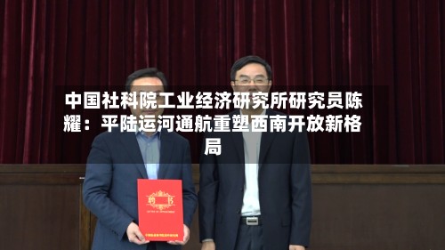 中国社科院工业经济研究所研究员陈耀：平陆运河通航重塑西南开放新格局