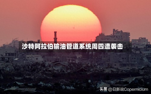 沙特阿拉伯输油管道系统周四遭袭击