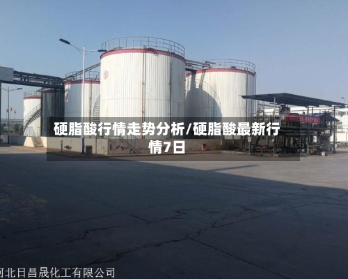硬脂酸行情走势分析/硬脂酸最新行情7日