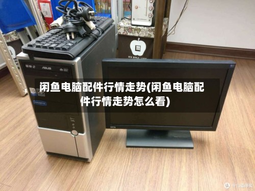 闲鱼电脑配件行情走势(闲鱼电脑配件行情走势怎么看)