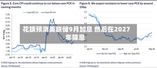 花旗预测美联储9月加息 然后在2027年降息
