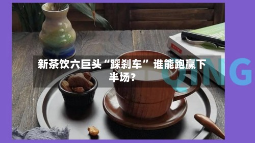 新茶饮六巨头“踩刹车” 谁能跑赢下半场？