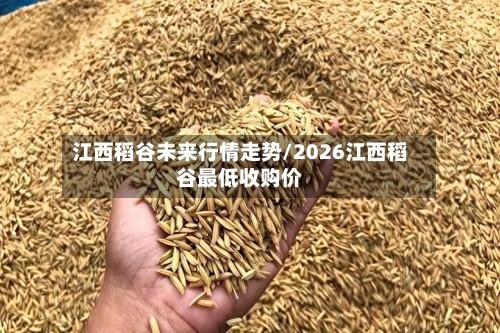 江西稻谷未来行情走势/2026江西稻谷最低收购价