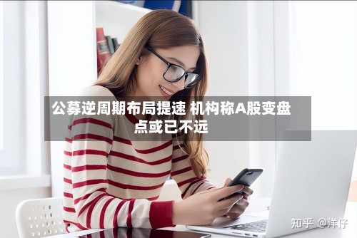公募逆周期布局提速 机构称A股变盘点或已不远