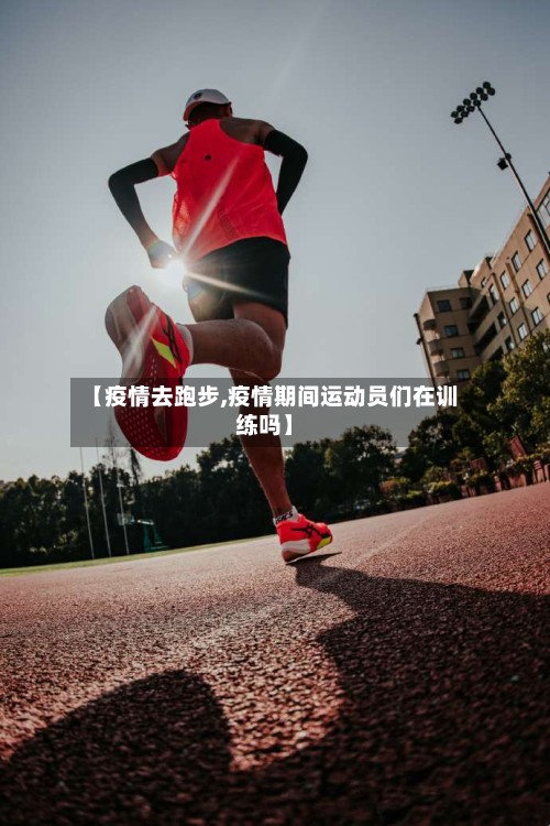 【疫情去跑步,疫情期间运动员们在训练吗】
