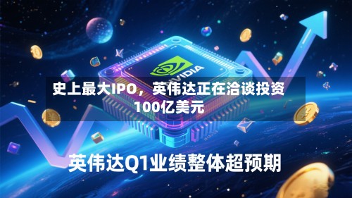 史上最大IPO，英伟达正在洽谈投资100亿美元-第2张图片