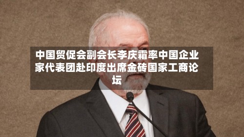 中国贸促会副会长李庆霜率中国企业家代表团赴印度出席金砖国家工商论坛