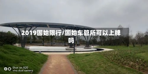 2019固始限行/固始车管所可以上牌吗