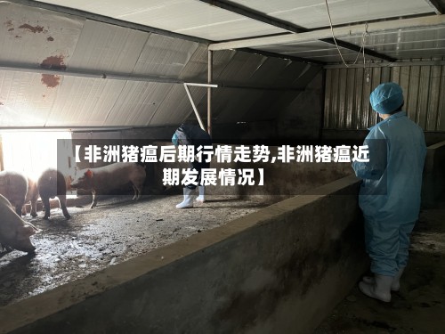 【非洲猪瘟后期行情走势,非洲猪瘟近期发展情况】