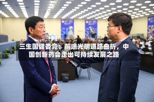 三生国健娄竞：前途光明道路曲折，中国创新药会走出可持续发展之路-第3张图片