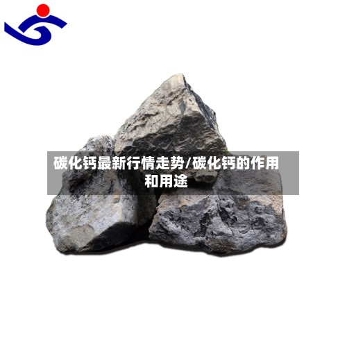 碳化钙最新行情走势/碳化钙的作用和用途