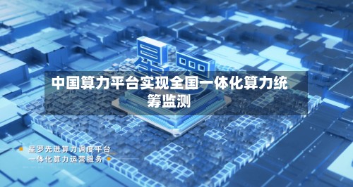 中国算力平台实现全国一体化算力统筹监测